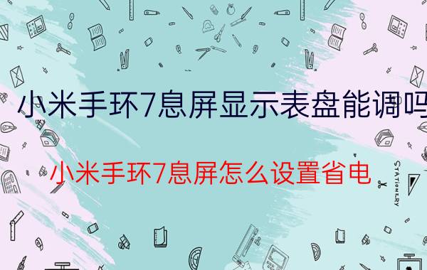 小米手环7息屏显示表盘能调吗 小米手环7息屏怎么设置省电？